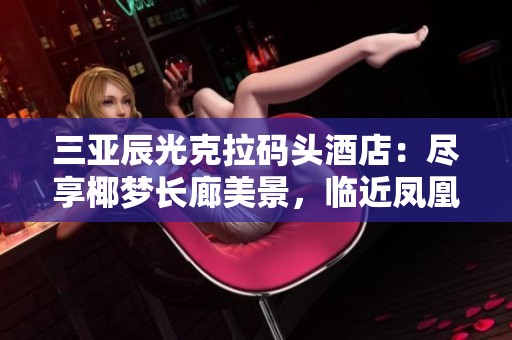 三亞辰光克拉碼頭酒店：盡享椰夢長廊美景，臨近鳳凰機(jī)場和西島