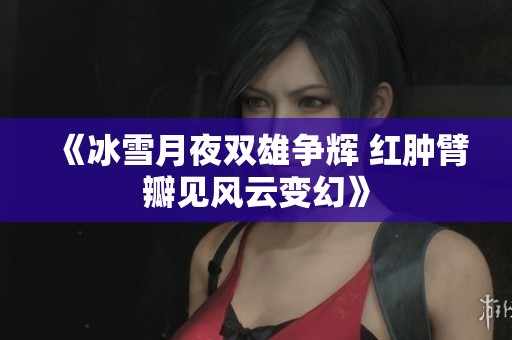 《冰雪月夜雙雄爭輝 紅腫臂瓣見風云變幻》