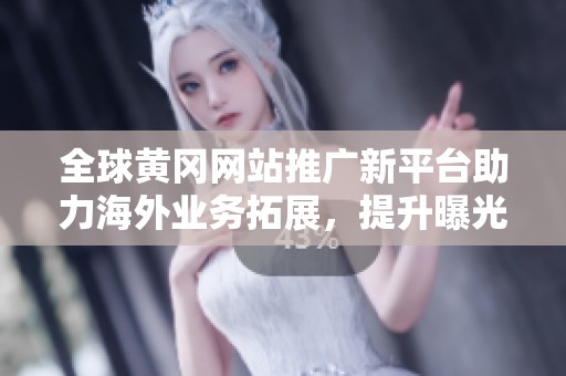 全球黃岡網(wǎng)站推廣新平臺(tái)助力海外業(yè)務(wù)拓展，提升曝光度與流量