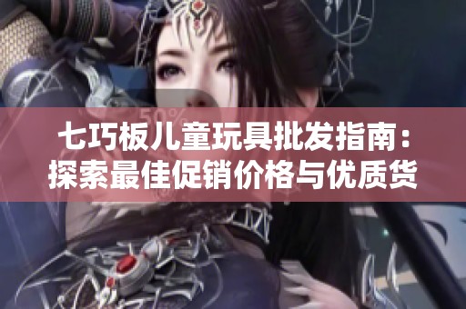 七巧板兒童玩具批發(fā)指南：探索最佳促銷價格與優(yōu)質(zhì)貨源來源