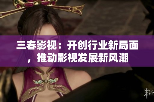 三春影視：開創(chuàng)行業(yè)新局面，推動影視發(fā)展新風(fēng)潮