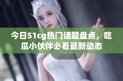 今日51cg熱門(mén)話題盤(pán)點(diǎn)，吃瓜小伙伴必看最新動(dòng)態(tài)