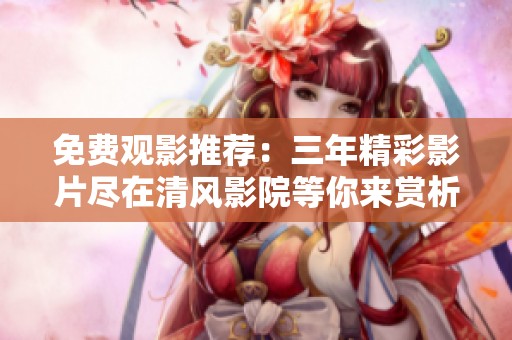 免費觀影推薦：三年精彩影片盡在清風影院等你來賞析