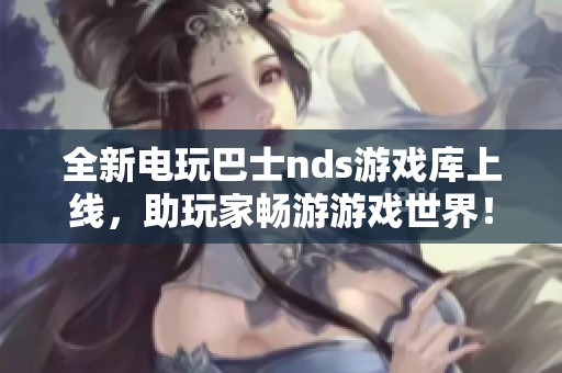 全新電玩巴士nds游戲庫(kù)上線，助玩家暢游游戲世界！