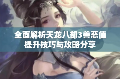 全面解析天龍八部3善惡值提升技巧與攻略分享