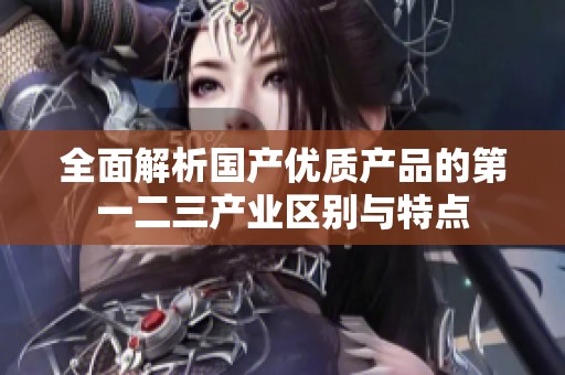 全面解析國產(chǎn)優(yōu)質(zhì)產(chǎn)品的第一二三產(chǎn)業(yè)區(qū)別與特點(diǎn) 全面解析國產(chǎn)優(yōu)質(zhì)產(chǎn)品的第一二三產(chǎn)業(yè)區(qū)別與特點(diǎn)