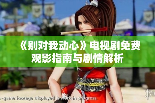《別對我動心》電視劇免費觀影指南與劇情解析