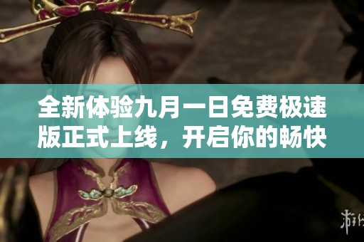 全新體驗(yàn)九月一日免費(fèi)極速版正式上線，開啟你的暢快之旅