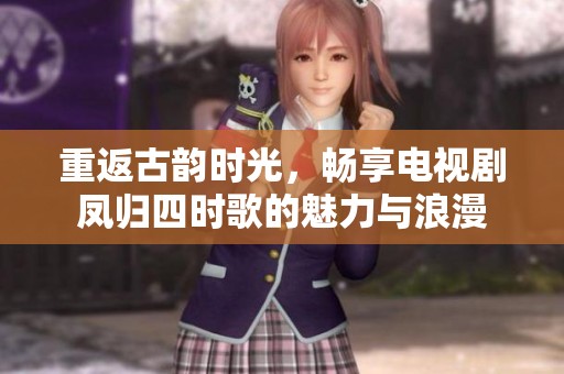 重返古韻時光，暢享電視劇鳳歸四時歌的魅力與浪漫