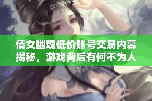 倩女幽魂低價賬號交易內(nèi)幕揭秘，游戲背后有何不為人知的秘密