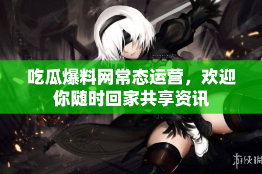 吃瓜爆料網(wǎng)常態(tài)運(yùn)營，歡迎你隨時回家共享資訊