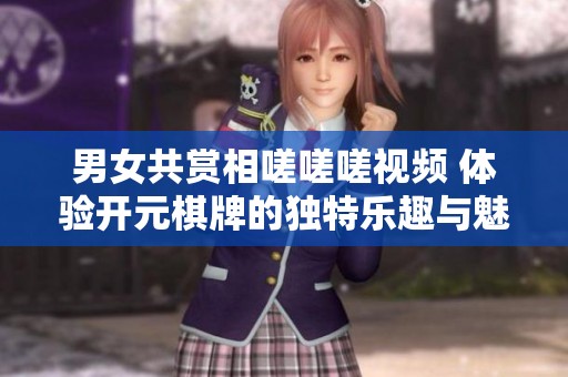 男女共賞相嗟嗟嗟視頻 體驗(yàn)開(kāi)元棋牌的獨(dú)特樂(lè)趣與魅力