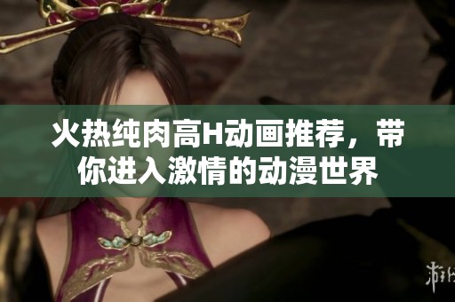 火熱純?nèi)飧逪動(dòng)畫推薦，帶你進(jìn)入激情的動(dòng)漫世界