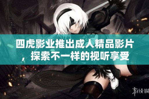 四虎影業(yè)推出成人精品影片，探索不一樣的視聽享受