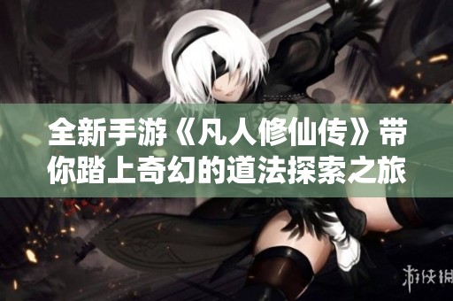 全新手游《凡人修仙傳》帶你踏上奇幻的道法探索之旅