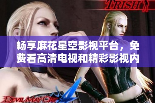 暢享麻花星空影視平臺，免費看高清電視和精彩影視內(nèi)容