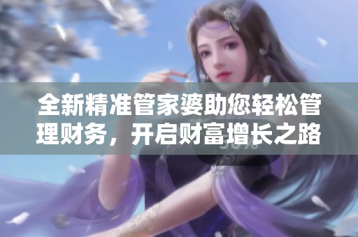 全新精準(zhǔn)管家婆助您輕松管理財(cái)務(wù),開啟財(cái)富增長(zhǎng)之路 全新精準(zhǔn)管家婆助您輕松管理財(cái)務(wù),開啟財(cái)富增長(zhǎng)之路