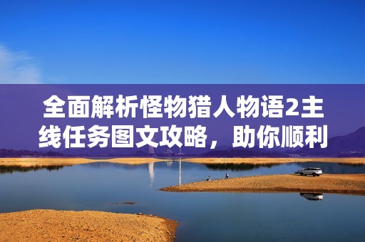 全面解析怪物獵人物語2主線任務(wù)圖文攻略，助你順利通關(guān)