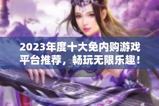 2023年度十大免內(nèi)購(gòu)游戲平臺(tái)推薦，暢玩無(wú)限樂(lè)趣！