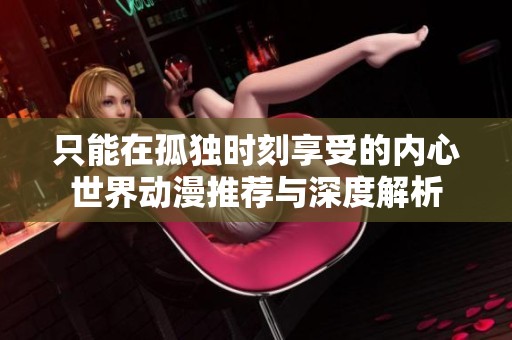 只能在孤獨(dú)時(shí)刻享受的內(nèi)心世界動(dòng)漫推薦與深度解析