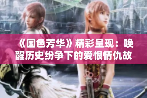 《國色芳華》精彩呈現(xiàn)：喚醒歷史紛爭下的愛恨情仇故事