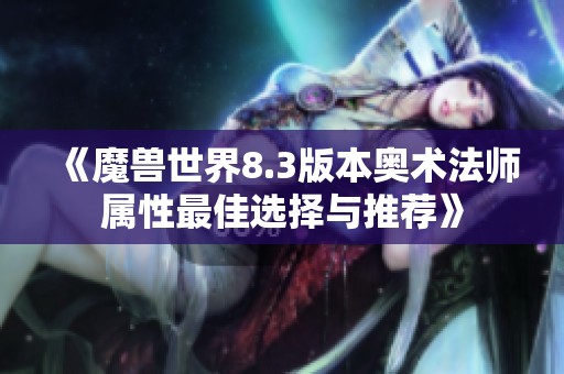 《魔獸世界8.3版本奧術(shù)法師屬性最佳選擇與推薦》