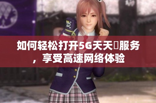 如何輕松打開(kāi)5G天天奭服務(wù)，享受高速網(wǎng)絡(luò)體驗(yàn)