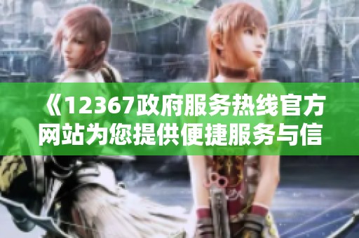 《12367政府服務(wù)熱線(xiàn)官方網(wǎng)站為您提供便捷服務(wù)與信息查詢(xún)》
