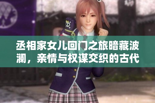 丞相家女兒回門(mén)之旅暗藏波瀾，親情與權(quán)謀交織的古代故事