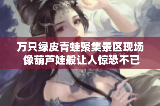 萬只綠皮青蛙聚集景區(qū)現(xiàn)場 像葫蘆娃般讓人驚恐不已