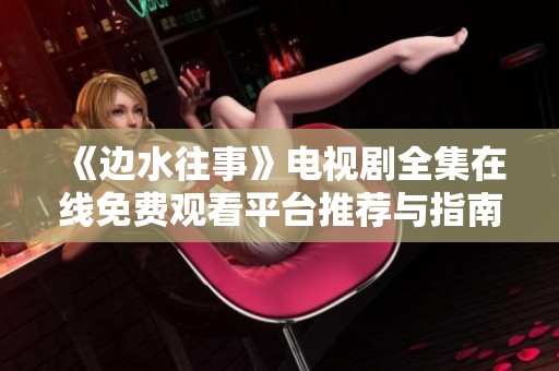 《邊水往事》電視劇全集在線免費(fèi)觀看平臺推薦與指南