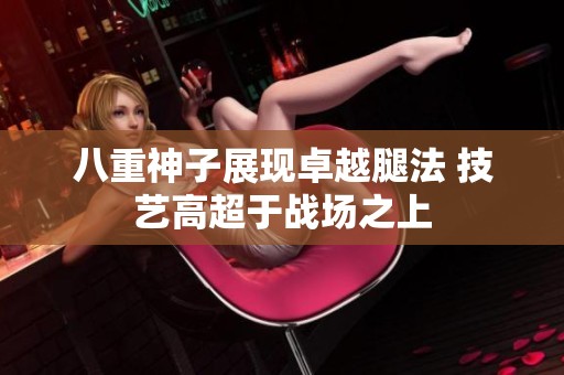 八重神子展現(xiàn)卓越腿法 技藝高超于戰(zhàn)場(chǎng)之上