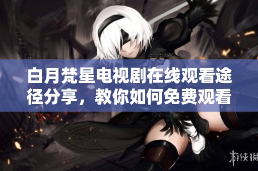 白月梵星電視劇在線觀看途徑分享，教你如何免費(fèi)觀看全劇內(nèi)容