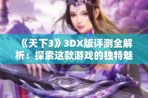 《天下3》3DX版評(píng)測全解析：探索這款游戲的獨(dú)特魅力與體驗(yàn)