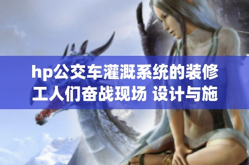 hp公交車灌溉系統(tǒng)的裝修工人們奮戰(zhàn)現(xiàn)場 設(shè)計與施工并重