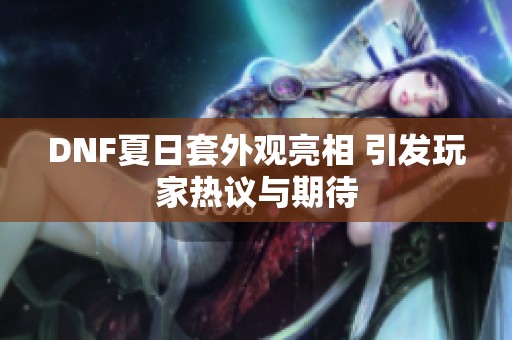 DNF夏日套外觀亮相 引發(fā)玩家熱議與期待