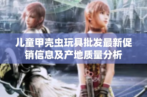 兒童甲殼蟲玩具批發(fā)最新促銷信息及產(chǎn)地質(zhì)量分析