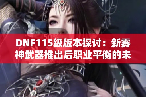 DNF115級版本探討：新霧神武器推出后職業(yè)平衡的未來展望