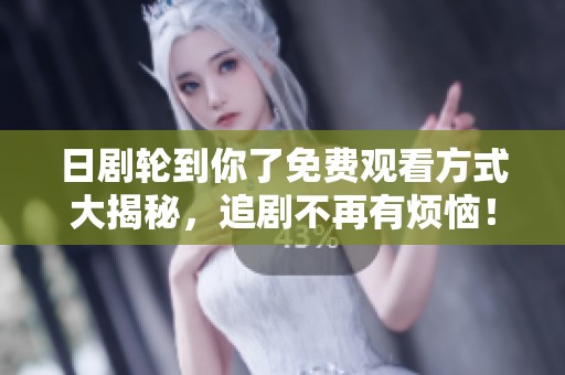 日劇輪到你了免費(fèi)觀看方式大揭秘，追劇不再有煩惱！