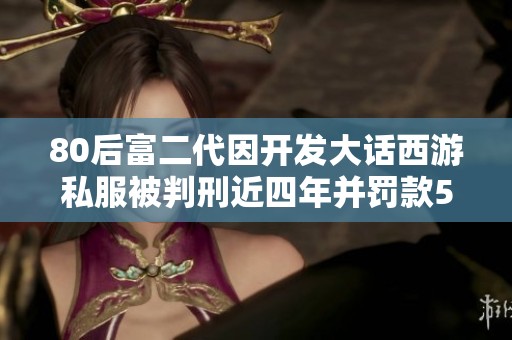 80后富二代因開發(fā)大話西游私服被判刑近四年并罰款510萬
