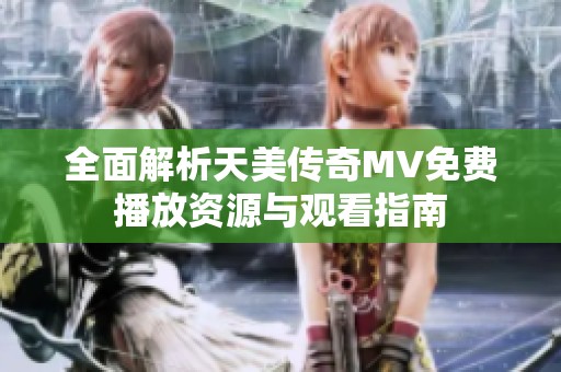 全面解析天美傳奇MV免費(fèi)播放資源與觀看指南