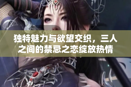 獨(dú)特魅力與欲望交織，三人之間的禁忌之戀綻放熱情