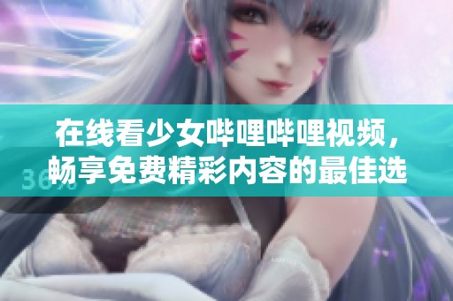 在線看少女嗶哩嗶哩視頻，暢享免費精彩內(nèi)容的最佳選擇