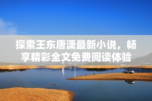 探索王東唐瀟最新小說，暢享精彩全文免費閱讀體驗