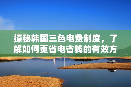 探秘韓國三色電費(fèi)制度，了解如何更省電省錢的有效方式