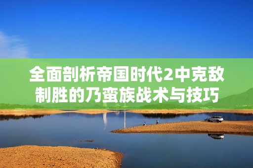 全面剖析帝國(guó)時(shí)代2中克敵制勝的乃蠻族戰(zhàn)術(shù)與技巧 全面剖析帝國(guó)時(shí)代2中克敵制勝的乃蠻族戰(zhàn)術(shù)與技巧