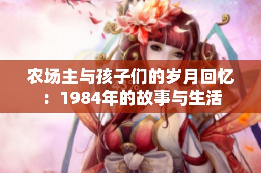 農(nóng)場(chǎng)主與孩子們的歲月回憶：1984年的故事與生活