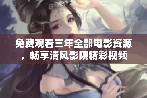 免費觀看三年全部電影資源，暢享清風(fēng)影院精彩視頻