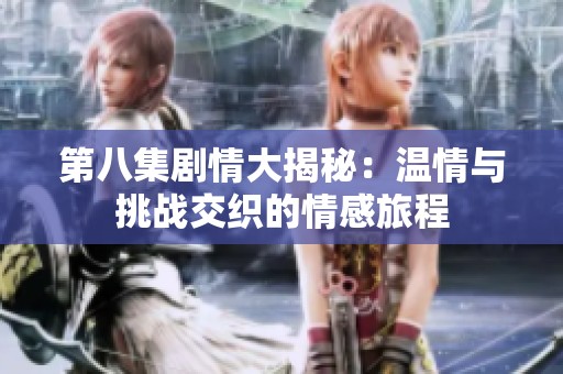 第八集劇情大揭秘：溫情與挑戰(zhàn)交織的情感旅程