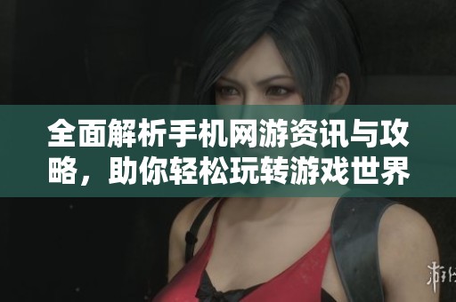 全面解析手機網(wǎng)游資訊與攻略，助你輕松玩轉(zhuǎn)游戲世界